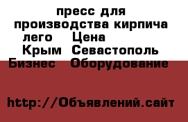 пресс для производства кирпича лего  › Цена ­ 40 000 - Крым, Севастополь Бизнес » Оборудование   